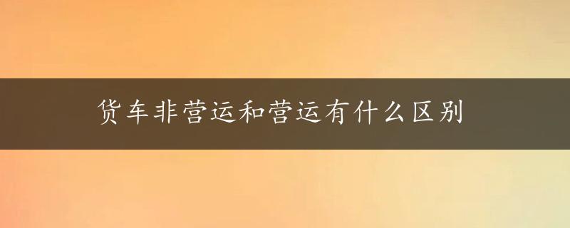 货车非营运和营运有什么区别