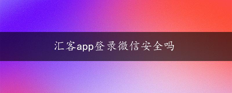 汇客app登录微信安全吗