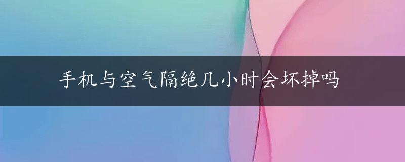 手机与空气隔绝几小时会坏掉吗