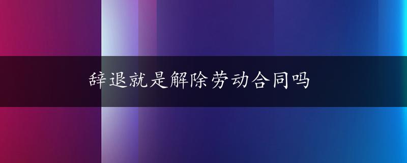 辞退就是解除劳动合同吗