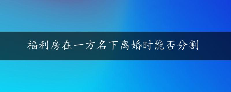 福利房在一方名下离婚时能否分割