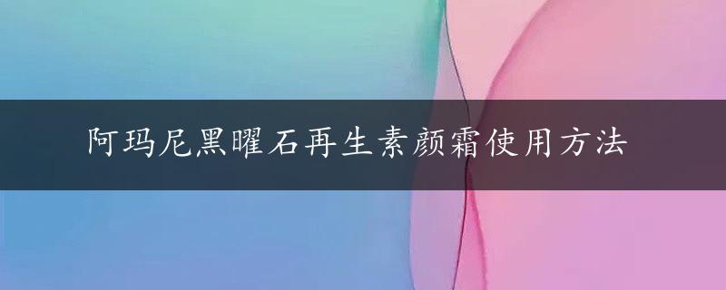 阿玛尼黑曜石再生素颜霜使用方法