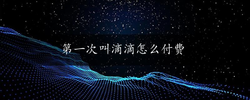 第一次叫滴滴怎么付费