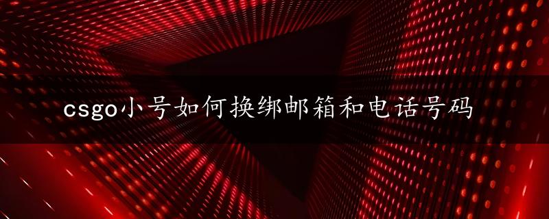 csgo小号如何换绑邮箱和电话号码