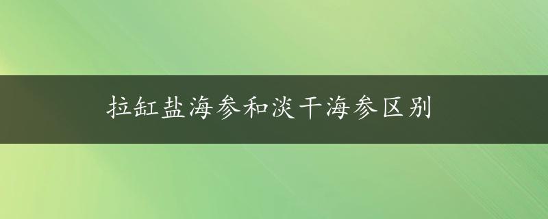 拉缸盐海参和淡干海参区别