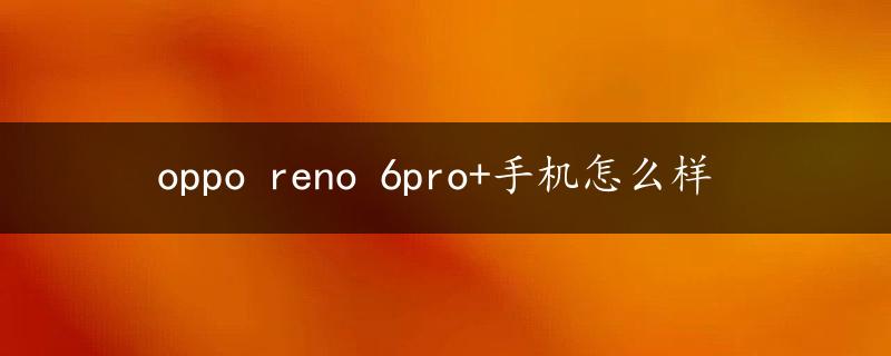 oppo reno 6pro+手机怎么样