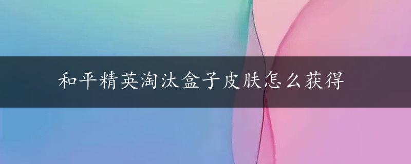 和平精英淘汰盒子皮肤怎么获得