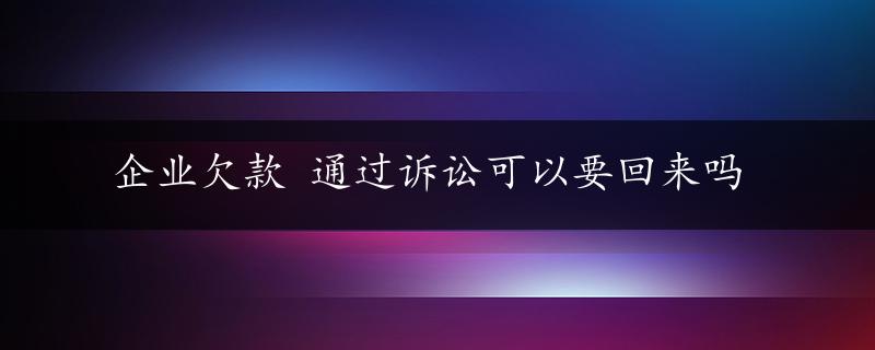 企业欠款 通过诉讼可以要回来吗