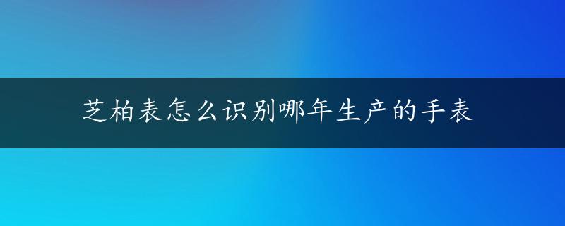 芝柏表怎么识别哪年生产的手表