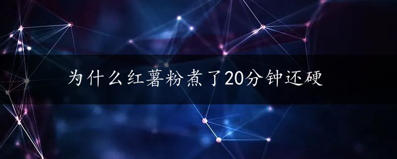 为什么红薯粉煮了20分钟还硬