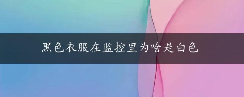 黑色衣服在监控里为啥是白色