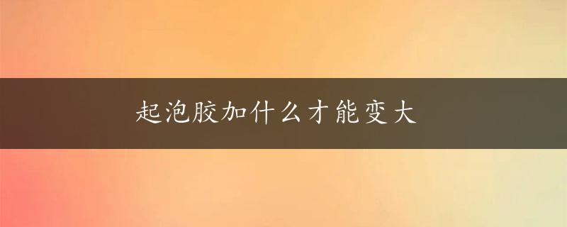 起泡胶加什么才能变大