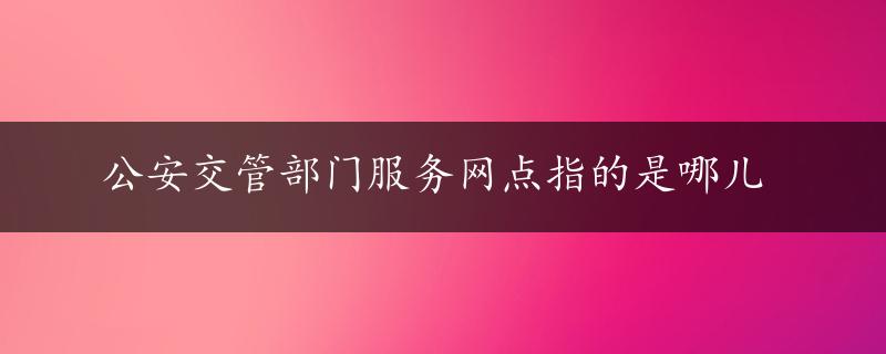 公安交管部门服务网点指的是哪儿