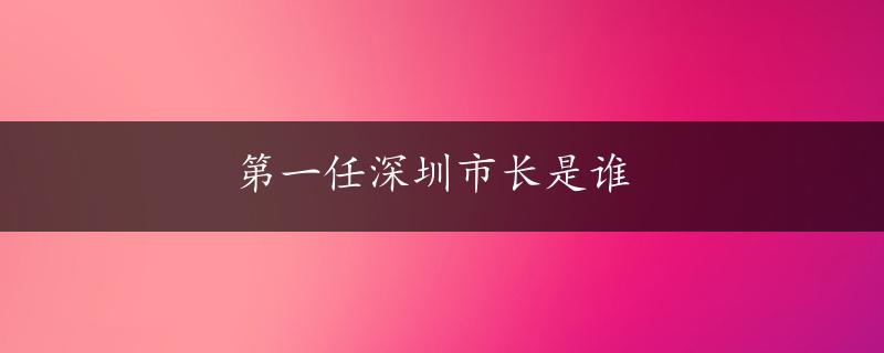 第一任深圳市长是谁