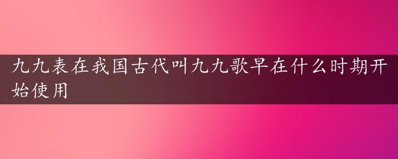 九九表在我国古代叫九九歌早在什么时期开始使用