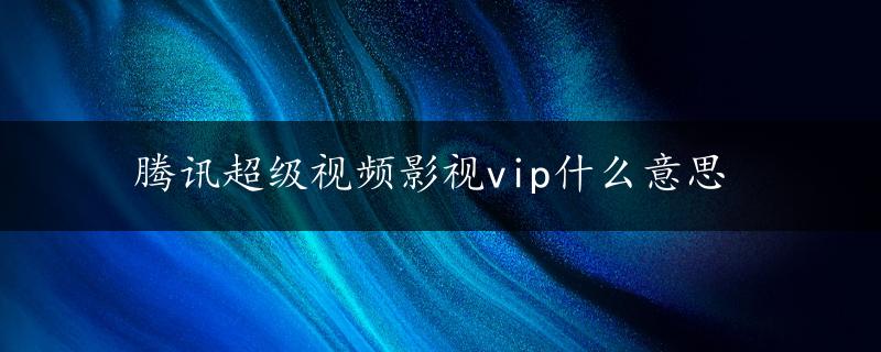 腾讯超级视频影视vip什么意思