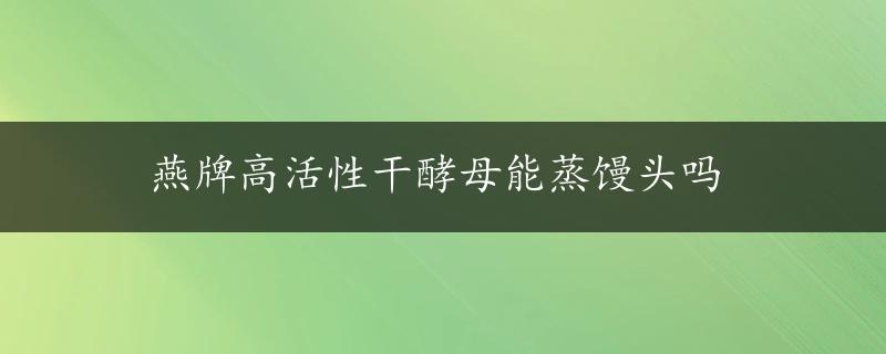 燕牌高活性干酵母能蒸馒头吗