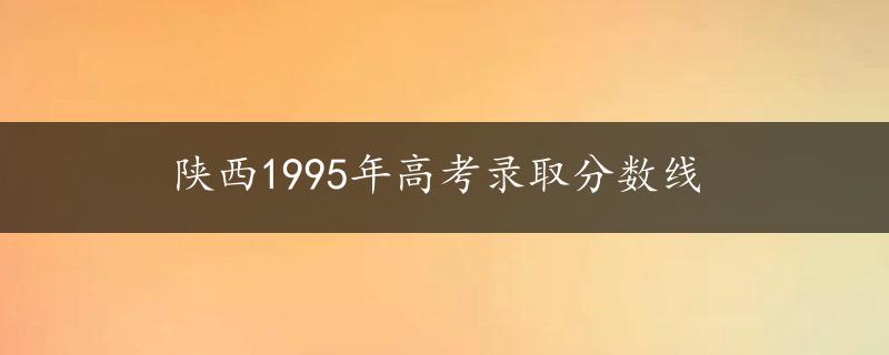 陕西1995年高考录取分数线