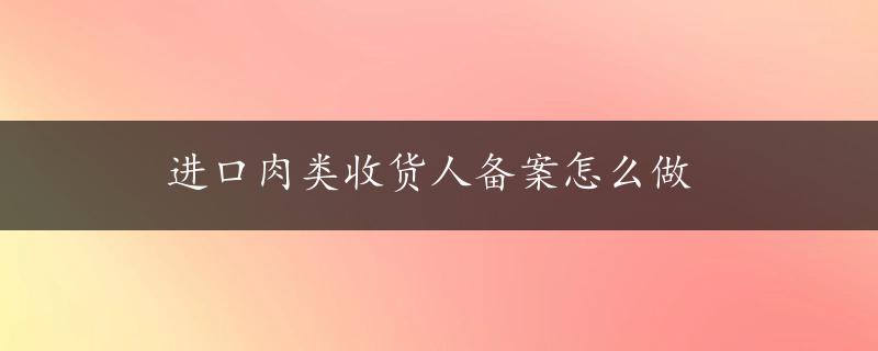 进口肉类收货人备案怎么做