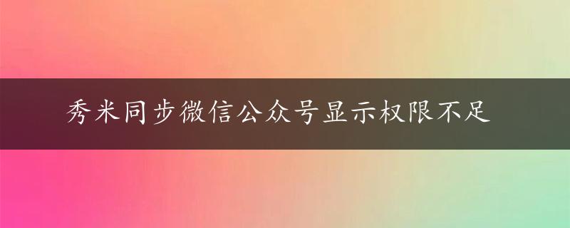 秀米同步微信公众号显示权限不足