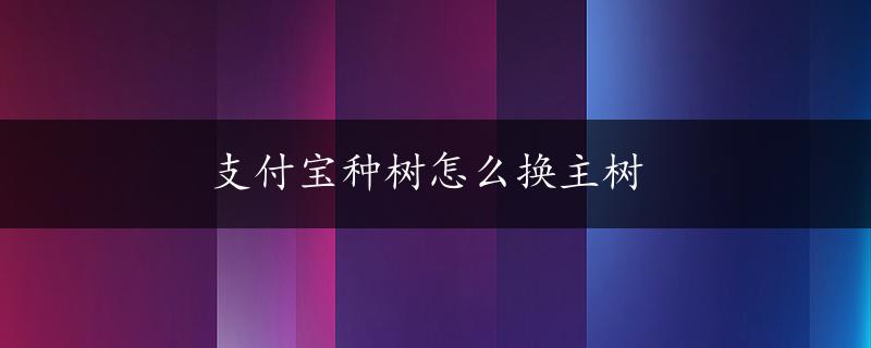 支付宝种树怎么换主树