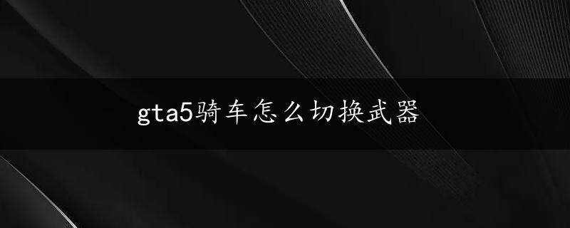 gta5骑车怎么切换武器