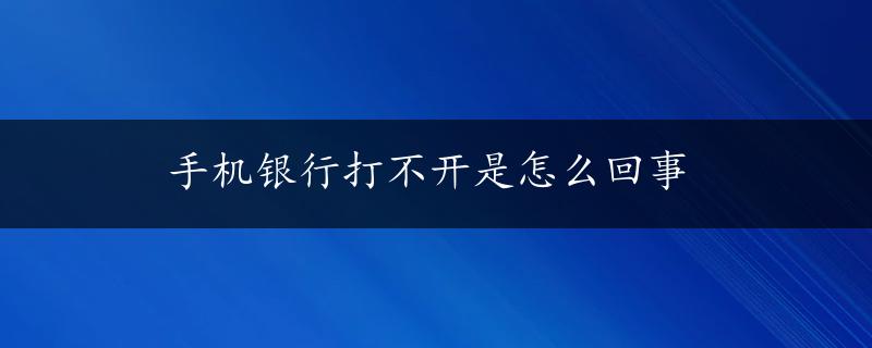 手机银行打不开是怎么回事