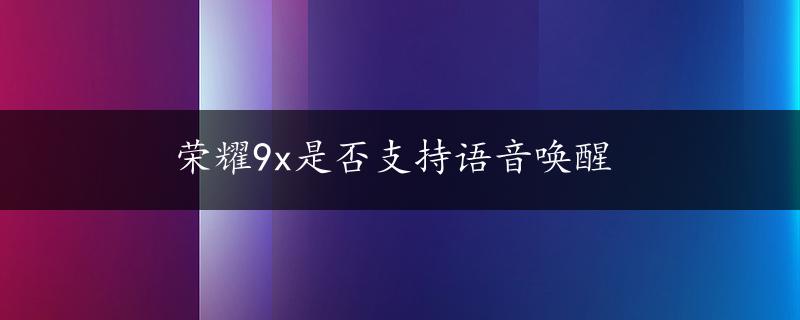 荣耀9x是否支持语音唤醒