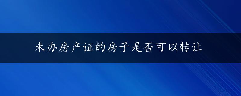 未办房产证的房子是否可以转让