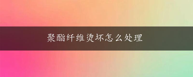 聚酯纤维烫坏怎么处理