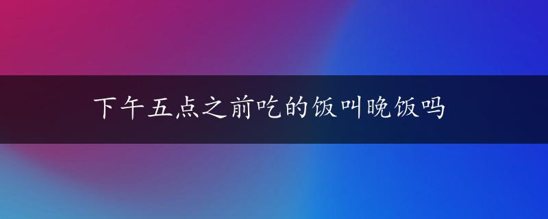 下午五点之前吃的饭叫晚饭吗