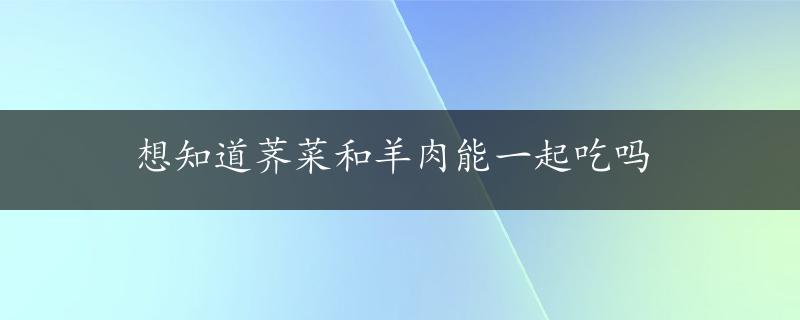 想知道荠菜和羊肉能一起吃吗