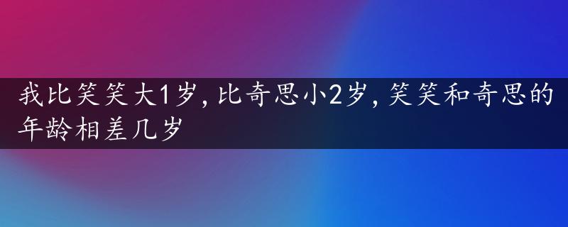 我比笑笑大1岁,比奇思小2岁,笑笑和奇思的年龄相差几岁