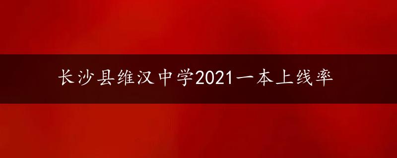 长沙县维汉中学2021一本上线率