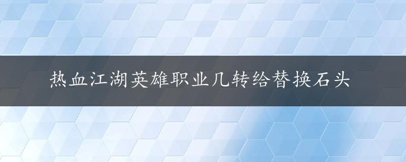 热血江湖英雄职业几转给替换石头