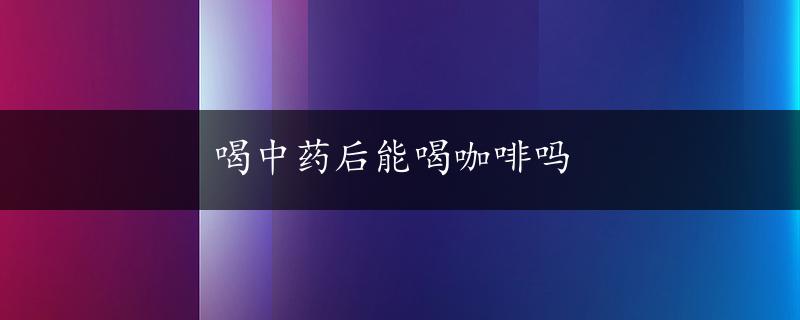 喝中药后能喝咖啡吗