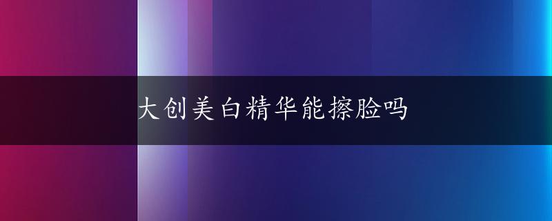 大创美白精华能擦脸吗