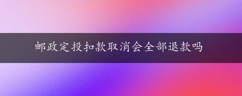 邮政定投扣款取消会全部退款吗