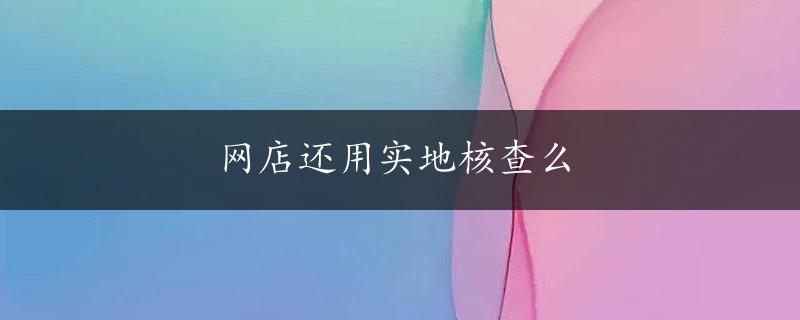 网店还用实地核查么