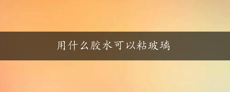 用什么胶水可以粘玻璃