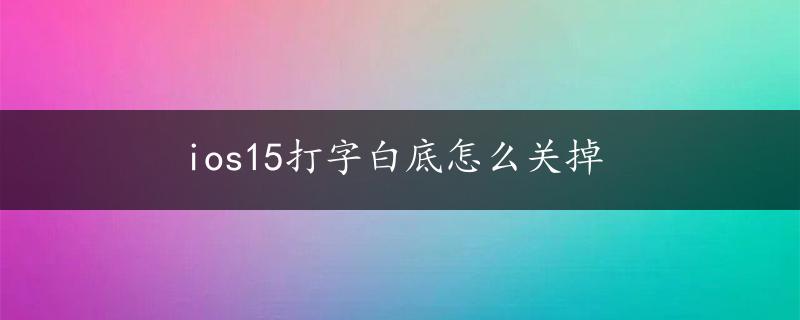 ios15打字白底怎么关掉