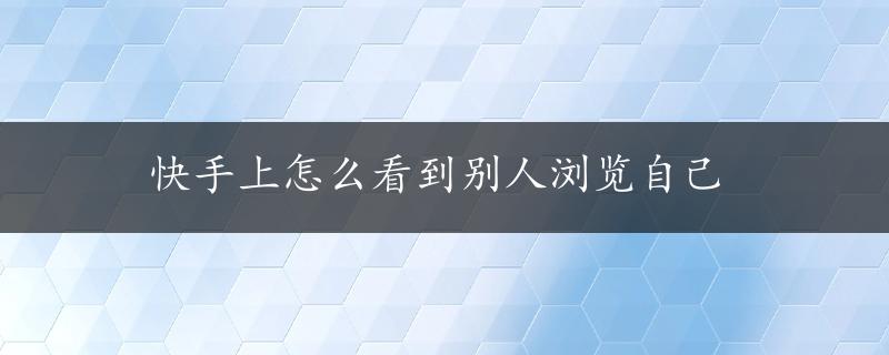 快手上怎么看到别人浏览自己