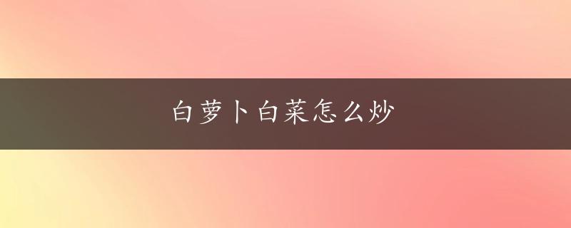 白萝卜白菜怎么炒