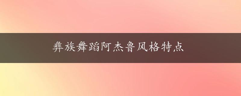 彝族舞蹈阿杰鲁风格特点