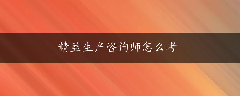 精益生产咨询师怎么考