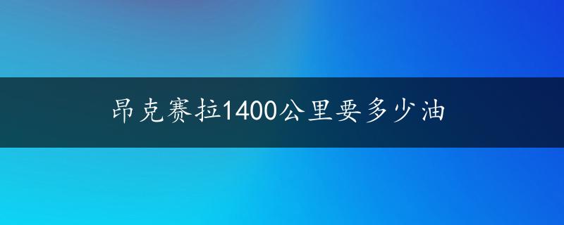 昂克赛拉1400公里要多少油