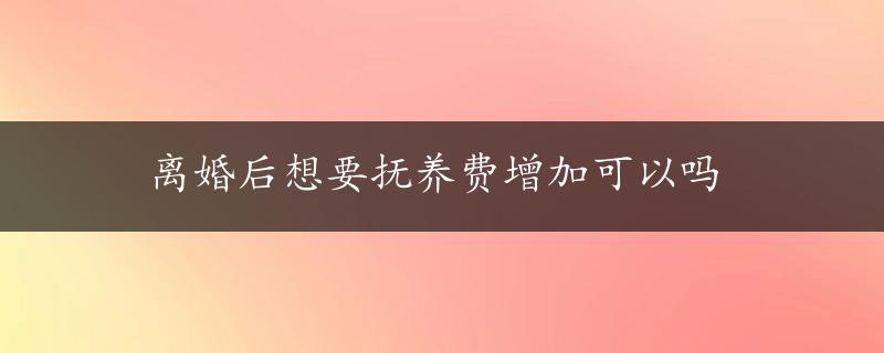 离婚后想要抚养费增加可以吗