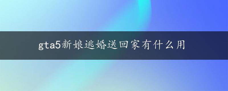 gta5新娘逃婚送回家有什么用