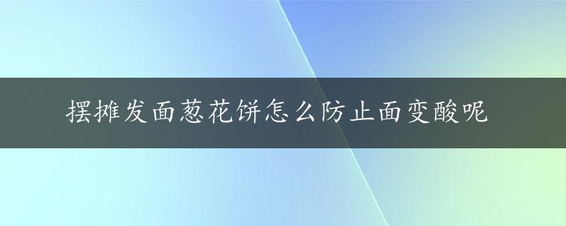 摆摊发面葱花饼怎么防止面变酸呢