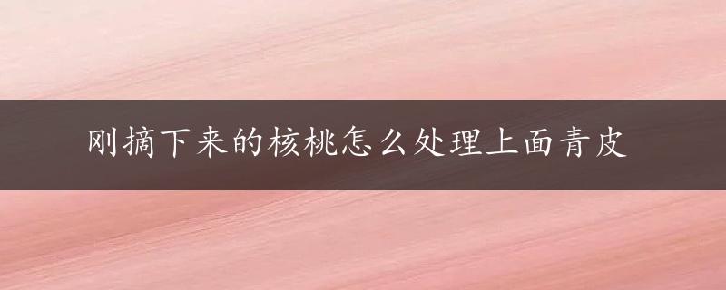 刚摘下来的核桃怎么处理上面青皮